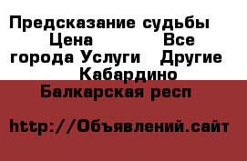 Предсказание судьбы . › Цена ­ 1 100 - Все города Услуги » Другие   . Кабардино-Балкарская респ.